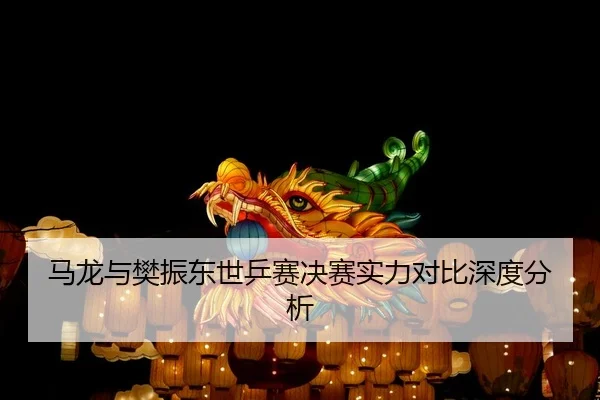 马龙与樊振东世乒赛决赛实力对比深度分析